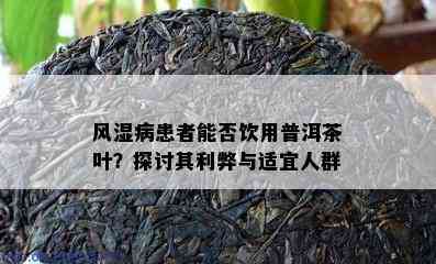 风湿病患者能否饮用普洱茶叶？探讨其利弊与适宜人群