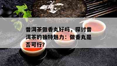 普洱茶做香丸好吗，探讨普洱茶的特别魅力：做香丸是不是可行？