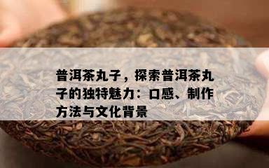 普洱茶丸子，探索普洱茶丸子的特别魅力：口感、制作方法与文化背景