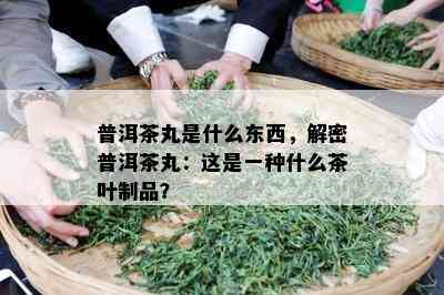 普洱茶丸是什么东西，解密普洱茶丸：这是一种什么茶叶制品？