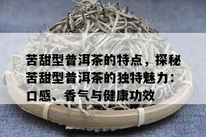 苦甜型普洱茶的特点，探秘苦甜型普洱茶的独特魅力：口感、香气与健康功效