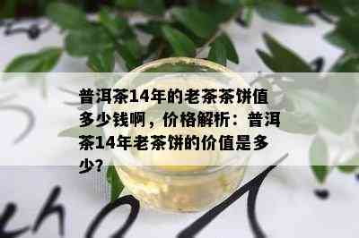 普洱茶14年的老茶茶饼值多少钱啊，价格解析：普洱茶14年老茶饼的价值是多少？