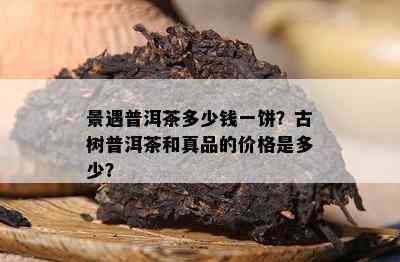 景遇普洱茶多少钱一饼？古树普洱茶和真品的价格是多少？