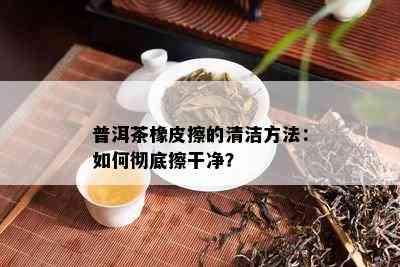 普洱茶橡皮擦的清洁方法：如何彻底擦干净？