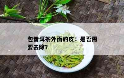 包普洱茶外面的皮：是不是需要去除？