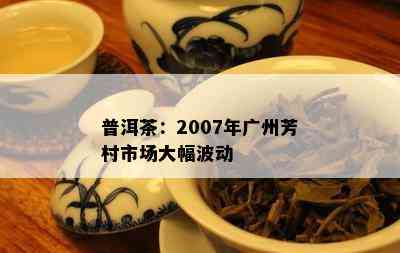 普洱茶：2007年广州芳村市场大幅波动