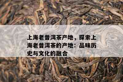 上海老普洱茶产地，探索上海老普洱茶的产地：品味历史与文化的融合