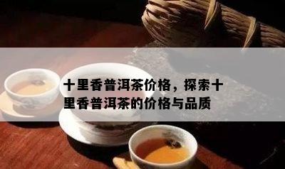 十里香普洱茶价格，探索十里香普洱茶的价格与品质