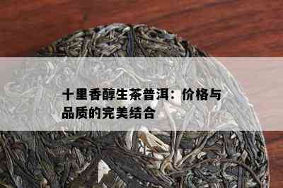 十里香醇生茶普洱：价格与品质的完美结合