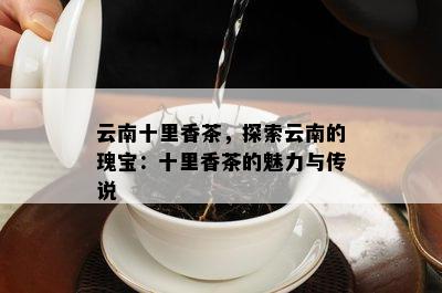 云南十里香茶，探索云南的瑰宝：十里香茶的魅力与传说