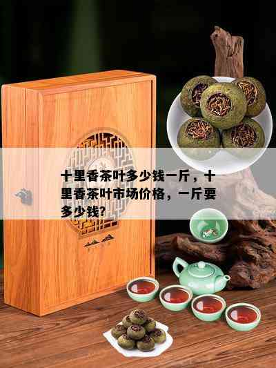 十里香茶叶多少钱一斤，十里香茶叶市场价格，一斤要多少钱？