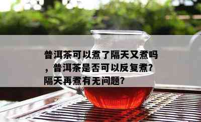 普洱茶可以煮了隔天又煮吗，普洱茶是否可以反复煮？隔天再煮有无问题？