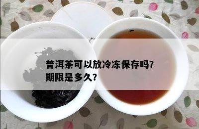 普洱茶可以放冷冻保存吗？期限是多久？