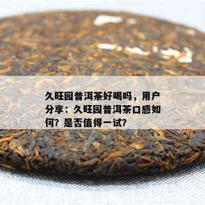 久旺园普洱茶好喝吗，客户分享：久旺园普洱茶口感怎样？是不是值得一试？