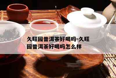 久旺园普洱茶好喝吗-久旺园普洱茶好喝吗怎么样