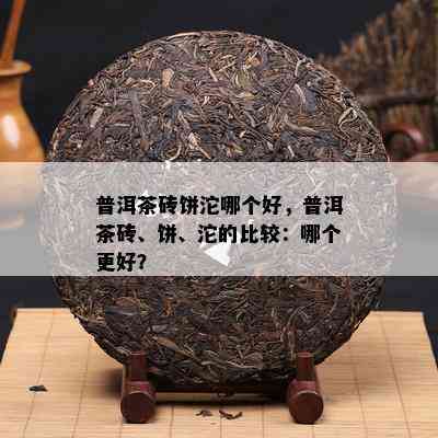 普洱茶砖饼沱哪个好，普洱茶砖、饼、沱的比较：哪个更好？