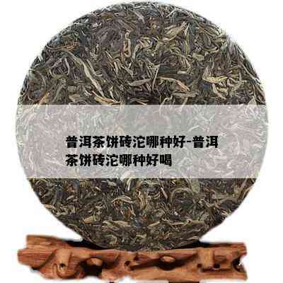 普洱茶饼砖沱哪种好-普洱茶饼砖沱哪种好喝