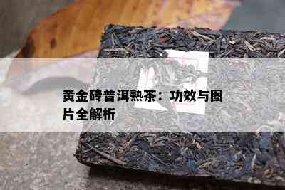 黄金砖普洱熟茶：功效与图片全解析