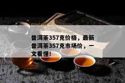 普洱茶357克价格，最新普洱茶357克市场价，一文看懂！