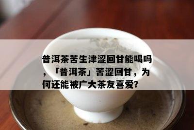 普洱茶苦生津涩回甘能喝吗，「普洱茶」苦涩回甘，为何还能被广大茶友喜爱？