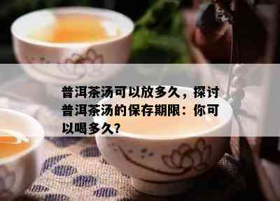 普洱茶汤可以放多久，探讨普洱茶汤的保存期限：你可以喝多久？