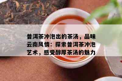 普洱茶冲泡出的茶汤，品味云南风情：探索普洱茶冲泡艺术，感受醇厚茶汤的魅力