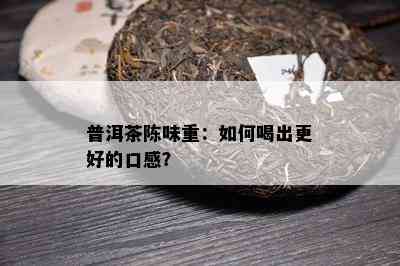 普洱茶陈味重：如何喝出更好的口感？