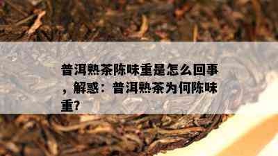 普洱熟茶陈味重是怎么回事，解惑：普洱熟茶为何陈味重？