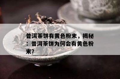 普洱茶饼有黄色粉末，揭秘：普洱茶饼为何会有黄色粉末？