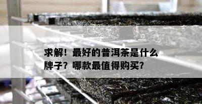 求解！更好的普洱茶是什么牌子？哪款最值得购买？