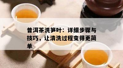 普洱茶洗笋叶：详细步骤与技巧，让清洗过程变得更简单