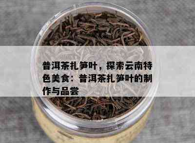 普洱茶扎笋叶，探索云南特色美食：普洱茶扎笋叶的制作与品尝