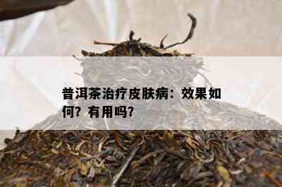 普洱茶治疗皮肤病：效果如何？有用吗？