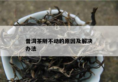 普洱茶掰不动的原因及解决办法