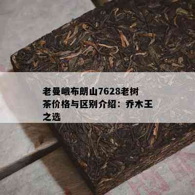 老曼峨布朗山7628老树茶价格与区别介绍：乔木王之选