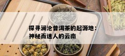 探寻澜沧普洱茶的起源地：神秘而迷人的云南