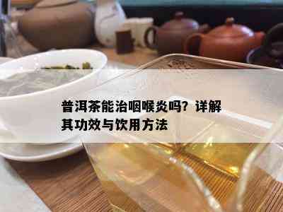 普洱茶能治咽喉炎吗？详解其功效与饮用方法