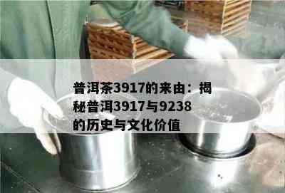 普洱茶3917的来由：揭秘普洱3917与9238的历史与文化价值