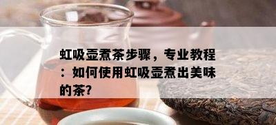 虹吸壶煮茶步骤，专业教程：如何使用虹吸壶煮出美味的茶？