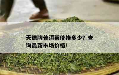 天德牌普洱茶价格多少？查询最新市场价格！