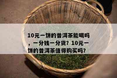 10元一饼的普洱茶能喝吗，一分钱一分货？10元一饼的普洱茶值得购买吗？