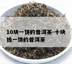 10块一饼的普洱茶-十块钱一饼的普洱茶