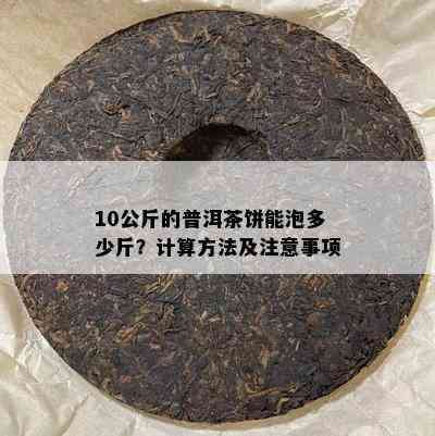 10公斤的普洱茶饼能泡多少斤？计算方法及注意事项