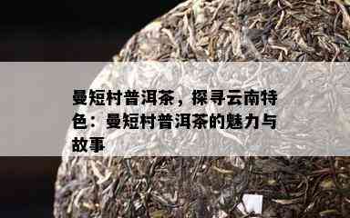 曼短村普洱茶，探寻云南特色：曼短村普洱茶的魅力与故事