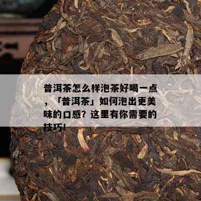 普洱茶怎么样泡茶好喝一点，「普洱茶」怎样泡出更美味的口感？这里有你需要的技巧！