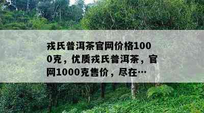 戎氏普洱茶官网价格1000克，优质戎氏普洱茶，官网1000克售价，尽在……