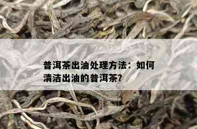 普洱茶出油处理方法：如何清洁出油的普洱茶？