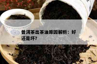 普洱茶出茶油原因解析：好还是坏？