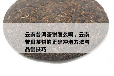 云南普洱茶饼怎么喝，云南普洱茶饼的正确冲泡方法与品尝技巧