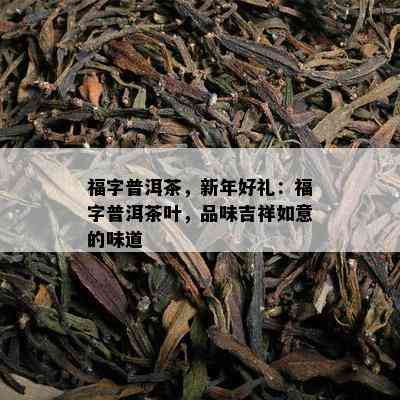 福字普洱茶，新年好礼：福字普洱茶叶，品味吉祥如意的味道